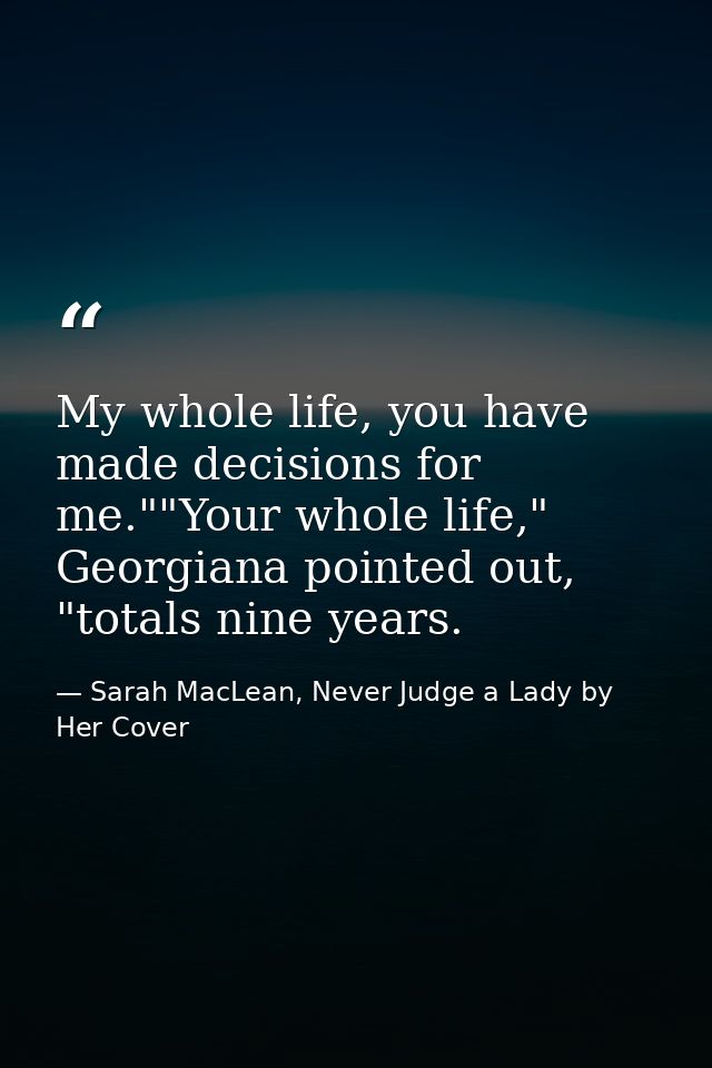 My whole life, you have made decisions for me.""Your whole life," Georgiana pointed out, "totals nine years. — Sarah MacLean, Never Judge a Lady by Her Cover