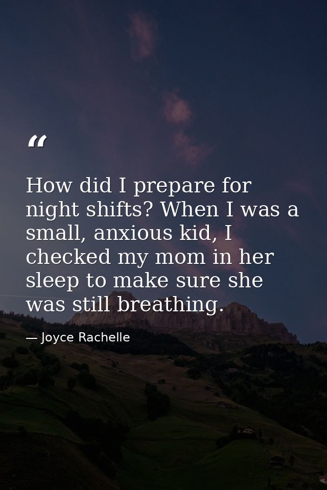 How did I prepare for night shifts? When I was a small, anxious kid, I checked my mom in her sleep to make sure she was  — Joyce Rachelle