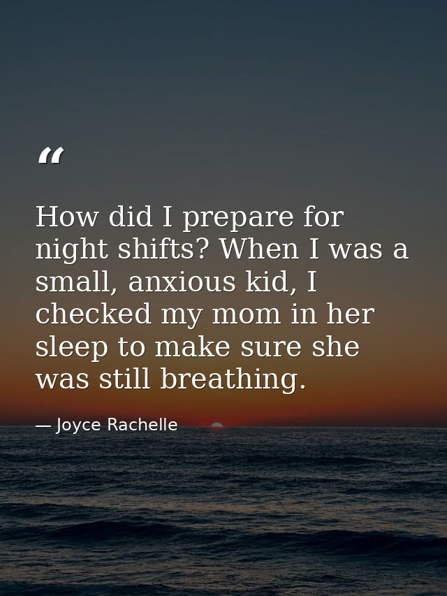 How did I prepare for night shifts? When I was a small, anxious kid, I checked my mom in her sleep to make sure she was  — Joyce Rachelle