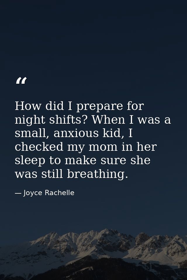 How did I prepare for night shifts? When I was a small, anxious kid, I checked my mom in her sleep to make sure she was  — Joyce Rachelle