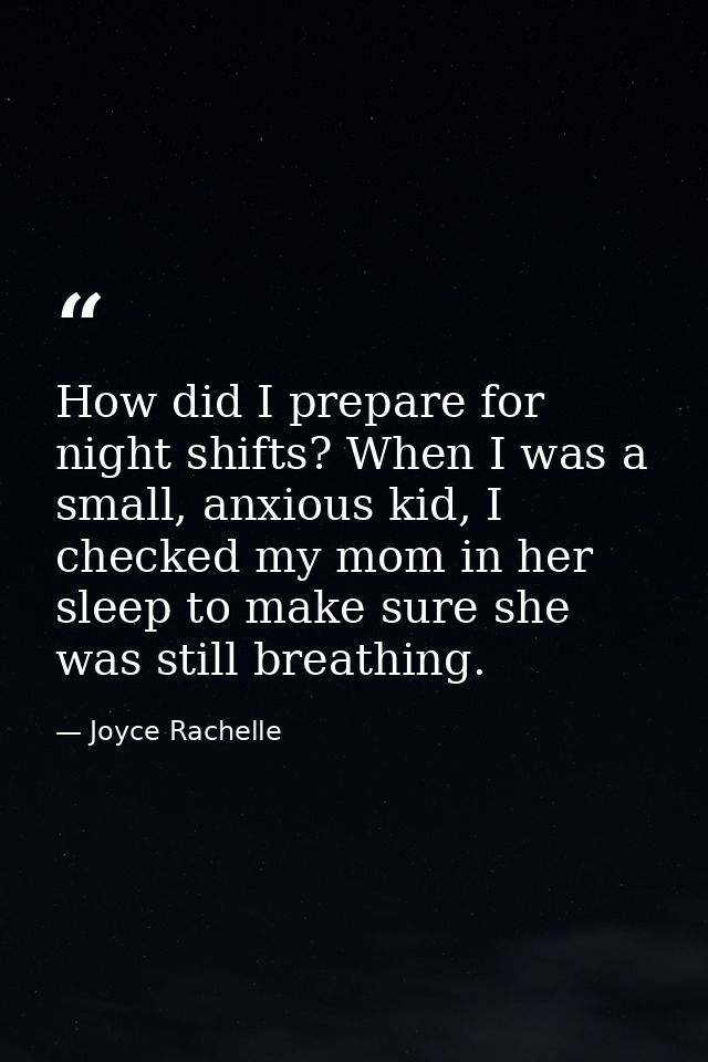 How did I prepare for night shifts? When I was a small, anxious kid, I checked my mom in her sleep to make sure she was  — Joyce Rachelle