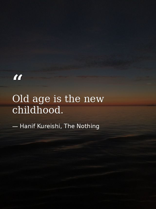 Old age is the new childhood. — Hanif Kureishi, The Nothing