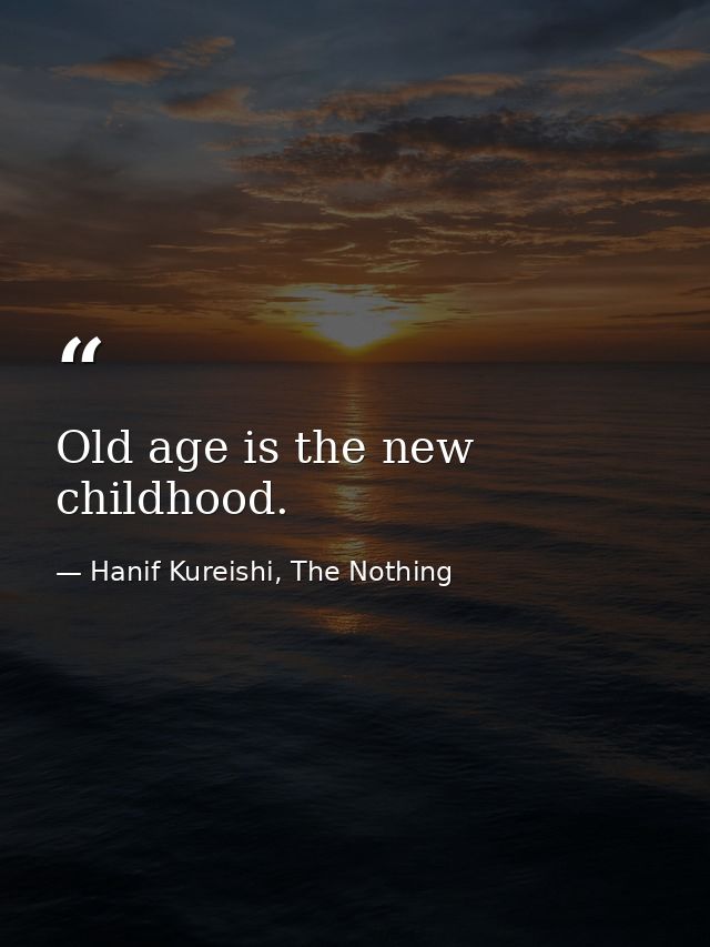 Old age is the new childhood. — Hanif Kureishi, The Nothing