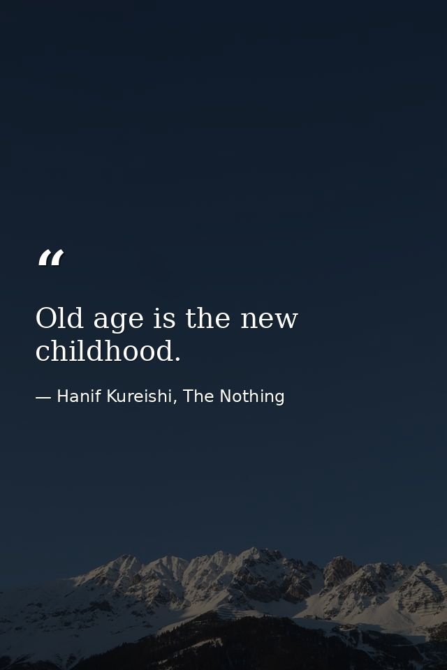 Old age is the new childhood. — Hanif Kureishi, The Nothing