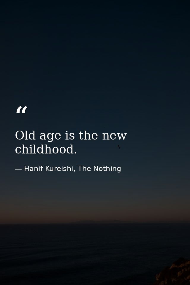 Old age is the new childhood. — Hanif Kureishi, The Nothing