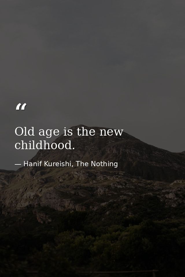 Old age is the new childhood. — Hanif Kureishi, The Nothing