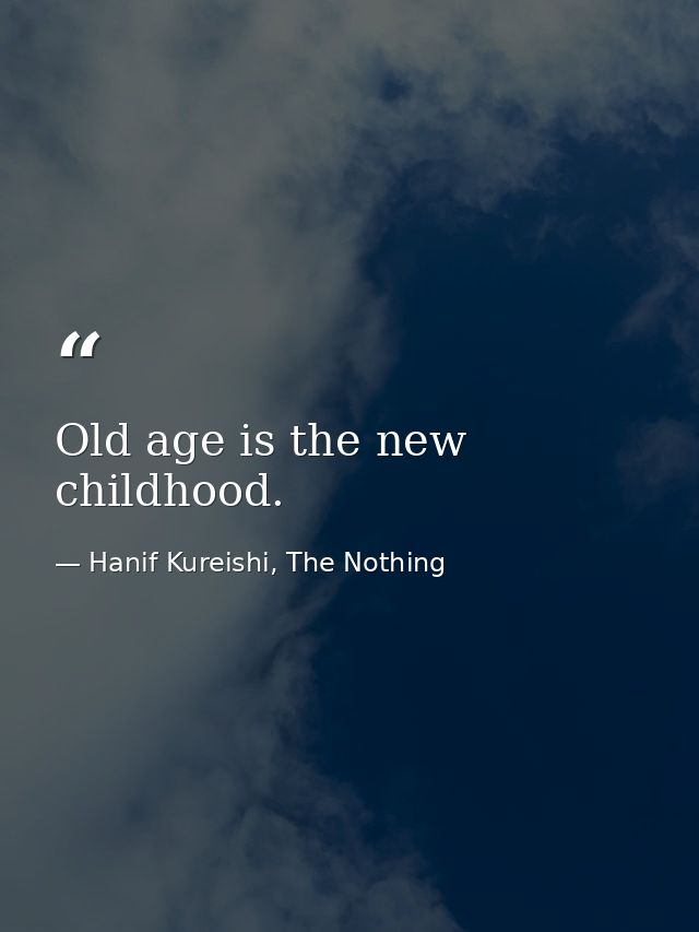 Old age is the new childhood. — Hanif Kureishi, The Nothing