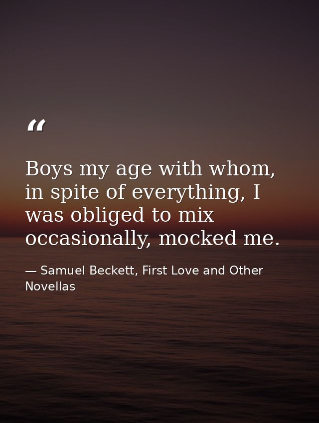 Boys my age with whom, in spite of everything, I was obliged to mix occasionally, mocked me. — Samuel Beckett, First Love and Other Novellas