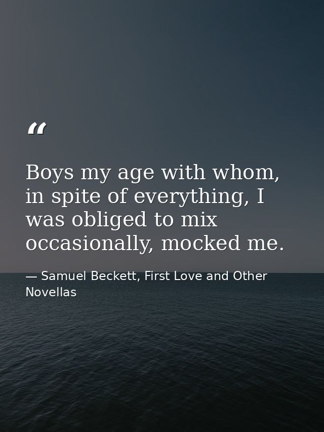 Boys my age with whom, in spite of everything, I was obliged to mix occasionally, mocked me. — Samuel Beckett, First Love and Other Novellas