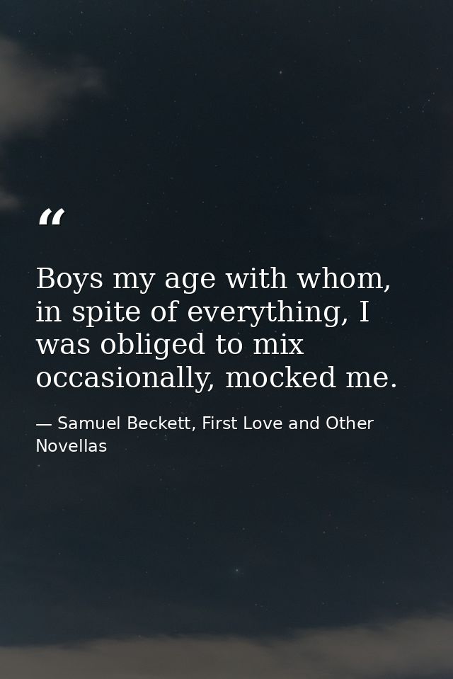 Boys my age with whom, in spite of everything, I was obliged to mix occasionally, mocked me. — Samuel Beckett, First Love and Other Novellas