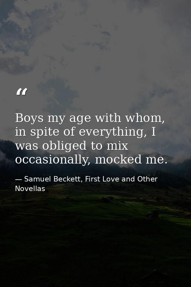 Boys my age with whom, in spite of everything, I was obliged to mix occasionally, mocked me. — Samuel Beckett, First Love and Other Novellas