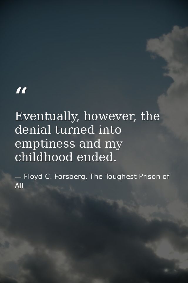 Eventually, however, the denial turned into emptiness and my childhood ended. — Floyd C. Forsberg, The Toughest Prison of All
