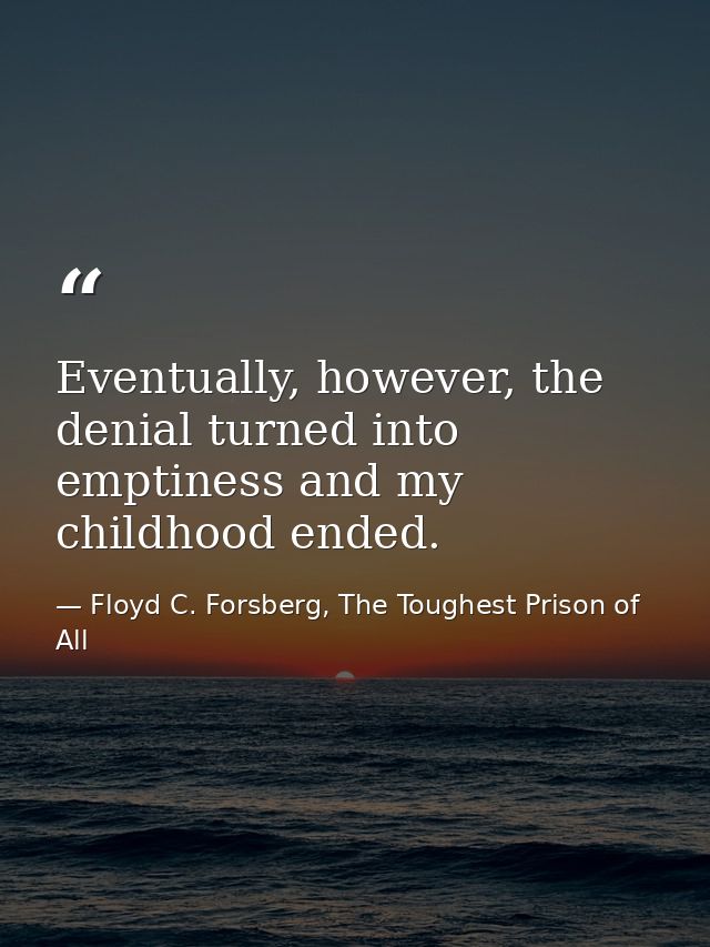 Eventually, however, the denial turned into emptiness and my childhood ended. — Floyd C. Forsberg, The Toughest Prison of All
