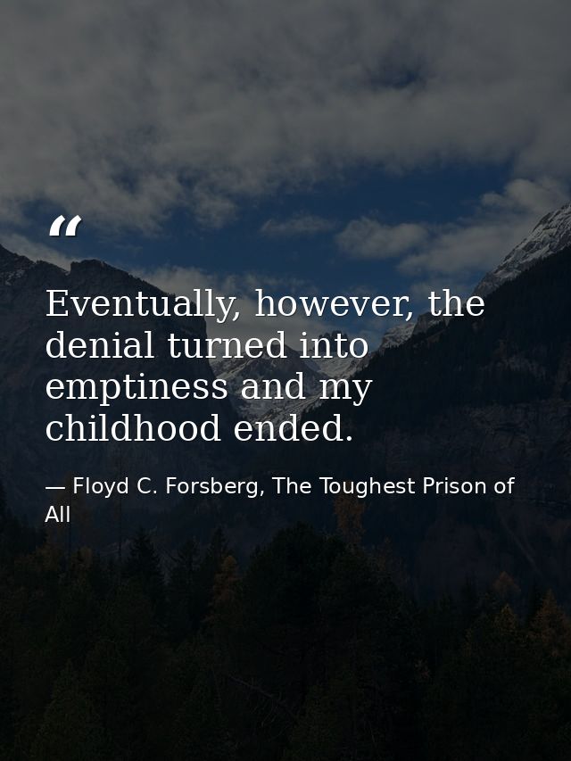 Eventually, however, the denial turned into emptiness and my childhood ended. — Floyd C. Forsberg, The Toughest Prison of All
