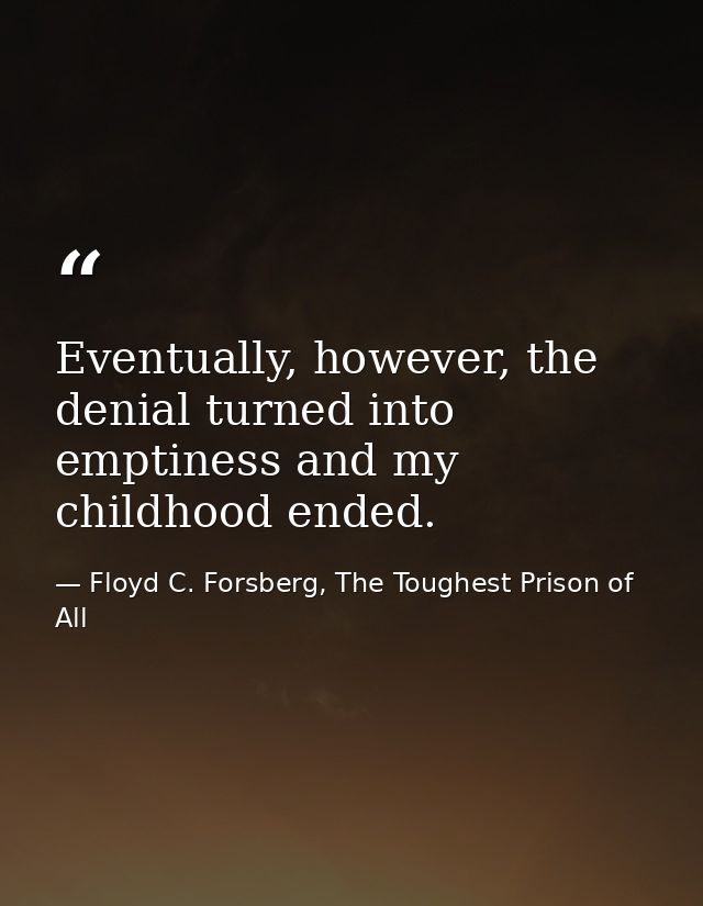 Eventually, however, the denial turned into emptiness and my childhood ended. — Floyd C. Forsberg, The Toughest Prison of All