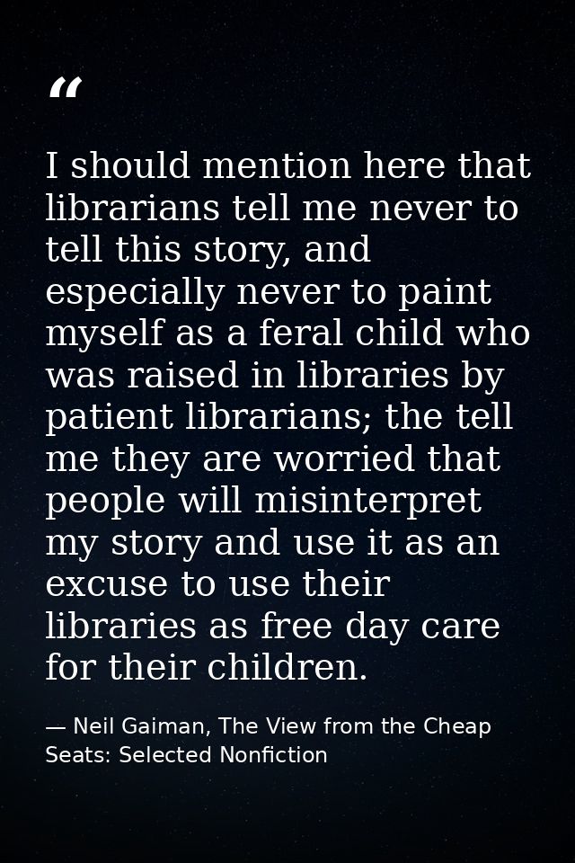 I should mention here that librarians tell me never to tell this story, and especially never to paint myself as a feral  — Neil Gaiman, The View from the Cheap Seats: Selected Nonfiction