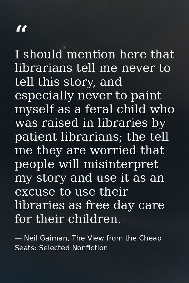 I should mention here that librarians tell me never to tell this story, and especially never to paint myself as a feral  — Neil Gaiman, The View from the Cheap Seats: Selected Nonfiction