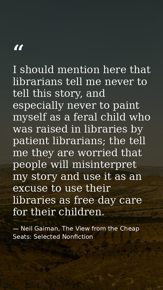 I should mention here that librarians tell me never to tell this story, and especially never to paint myself as a feral  — Neil Gaiman, The View from the Cheap Seats: Selected Nonfiction