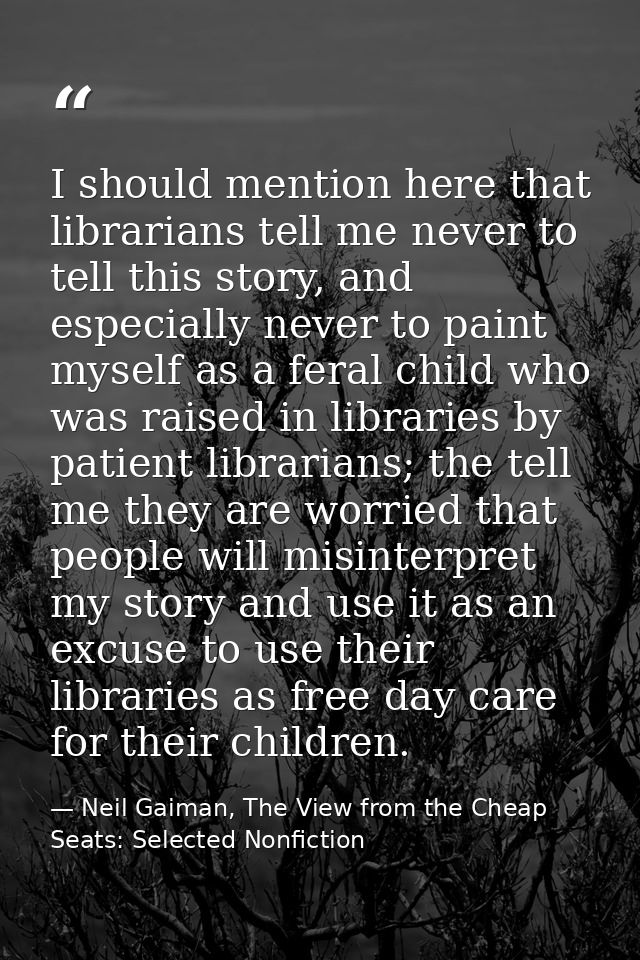 I should mention here that librarians tell me never to tell this story, and especially never to paint myself as a feral  — Neil Gaiman, The View from the Cheap Seats: Selected Nonfiction