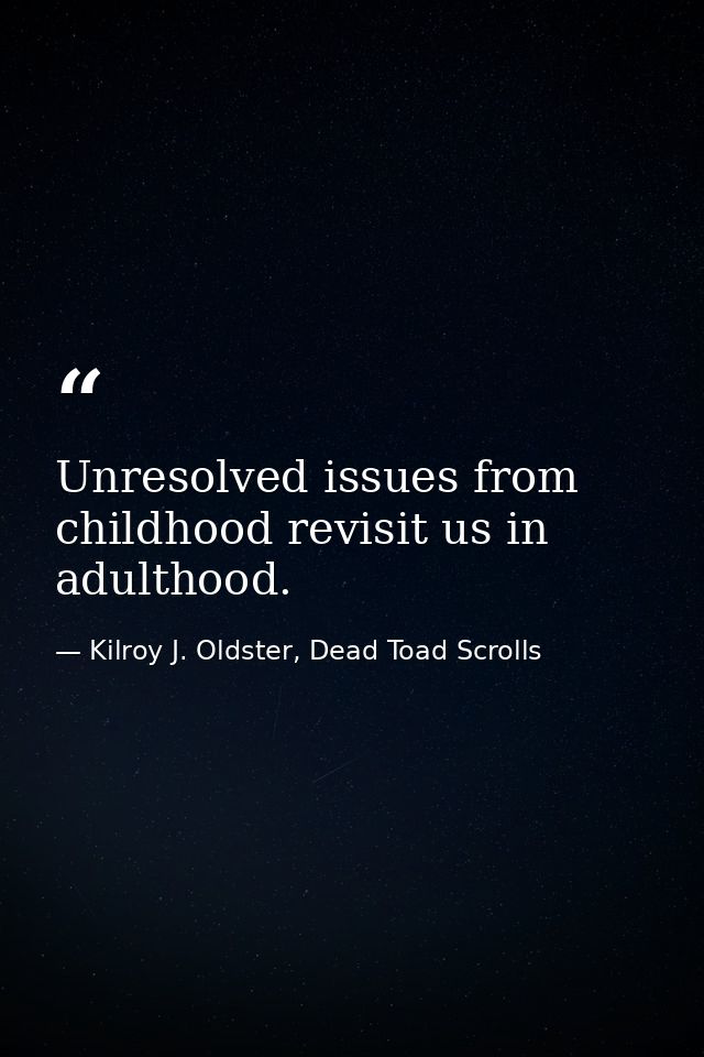 Unresolved issues from childhood revisit us in adulthood. — Kilroy J. Oldster, Dead Toad Scrolls