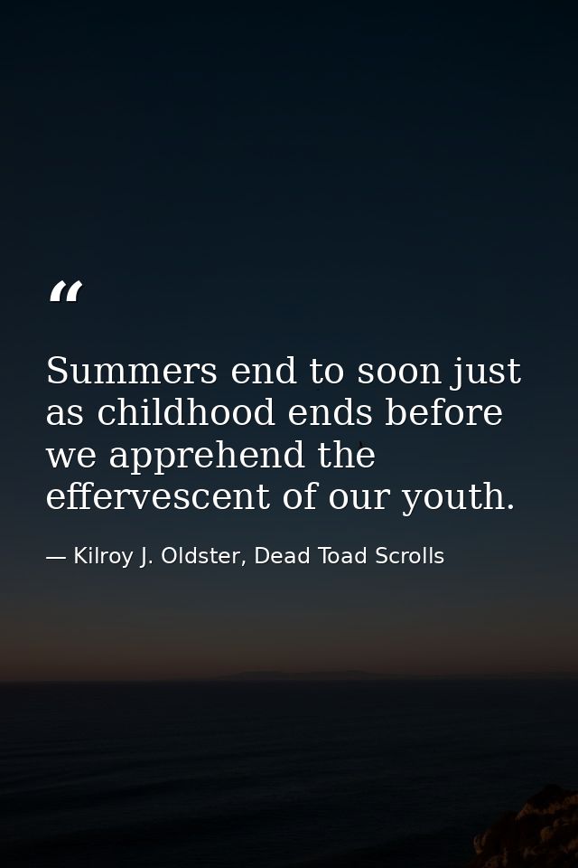 Summers end to soon just as childhood ends before we apprehend the effervescent of our youth. — Kilroy J. Oldster, Dead Toad Scrolls