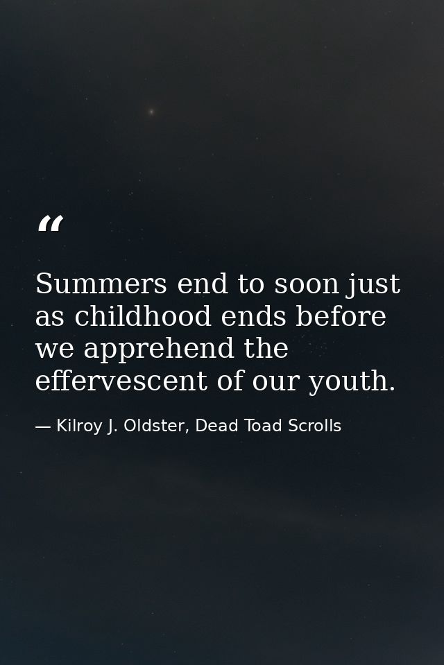 Summers end to soon just as childhood ends before we apprehend the effervescent of our youth. — Kilroy J. Oldster, Dead Toad Scrolls