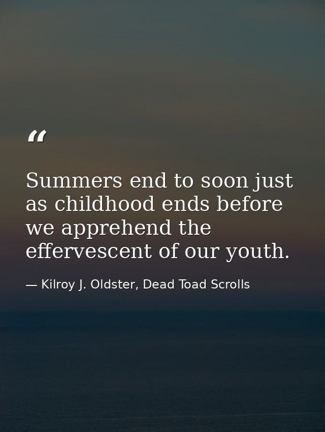 Summers end to soon just as childhood ends before we apprehend the effervescent of our youth. — Kilroy J. Oldster, Dead Toad Scrolls