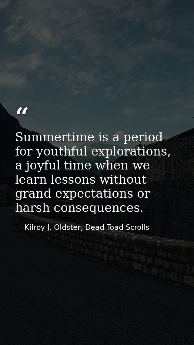 Summertime is a period for youthful explorations, a joyful time when we learn lessons without grand expectations or hars — Kilroy J. Oldster, Dead Toad Scrolls