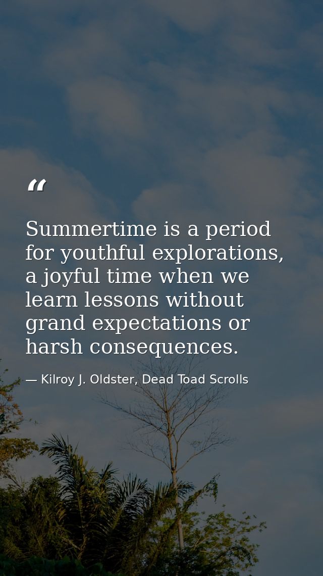 Summertime is a period for youthful explorations, a joyful time when we learn lessons without grand expectations or hars — Kilroy J. Oldster, Dead Toad Scrolls