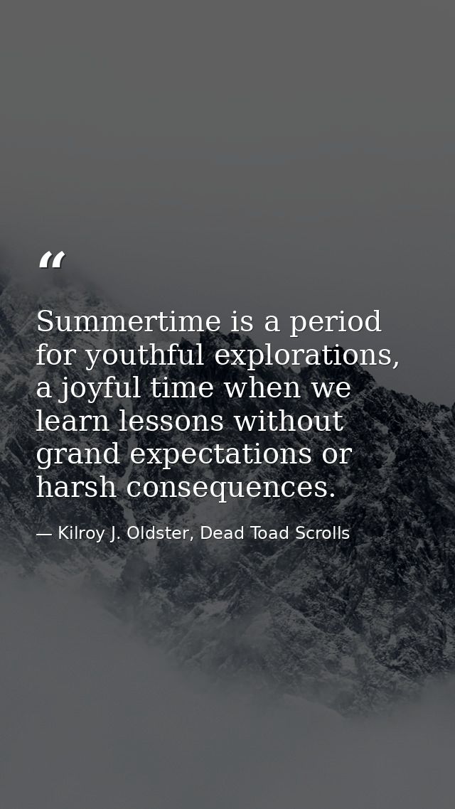 Summertime is a period for youthful explorations, a joyful time when we learn lessons without grand expectations or hars — Kilroy J. Oldster, Dead Toad Scrolls