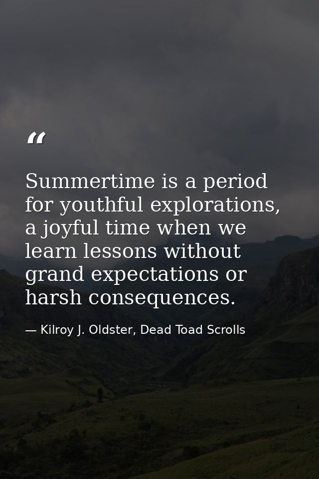 Summertime is a period for youthful explorations, a joyful time when we learn lessons without grand expectations or hars — Kilroy J. Oldster, Dead Toad Scrolls