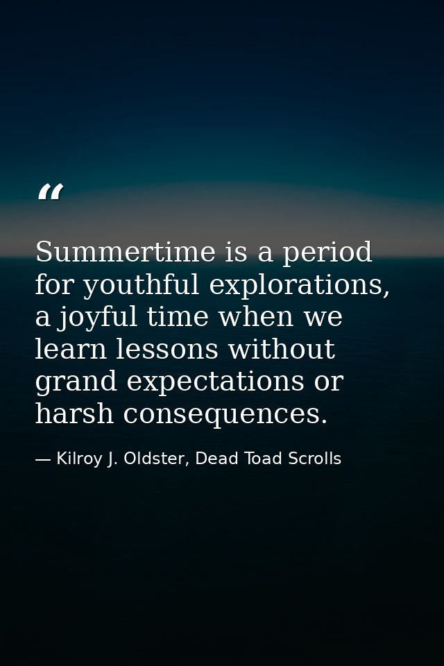 Summertime is a period for youthful explorations, a joyful time when we learn lessons without grand expectations or hars — Kilroy J. Oldster, Dead Toad Scrolls