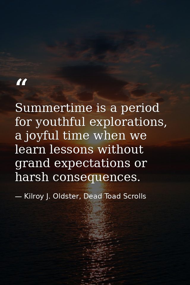 Summertime is a period for youthful explorations, a joyful time when we learn lessons without grand expectations or hars — Kilroy J. Oldster, Dead Toad Scrolls