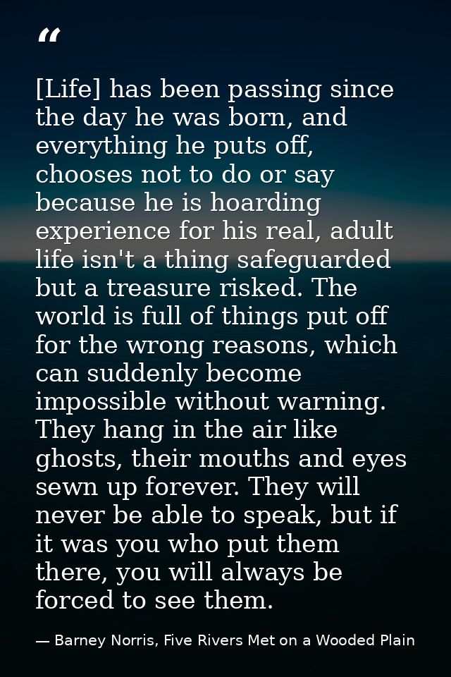 [Life] has been passing since the day he was born, and everything he puts off, chooses not to do or say because he is ho — Barney Norris, Five Rivers Met on a Wooded Plain