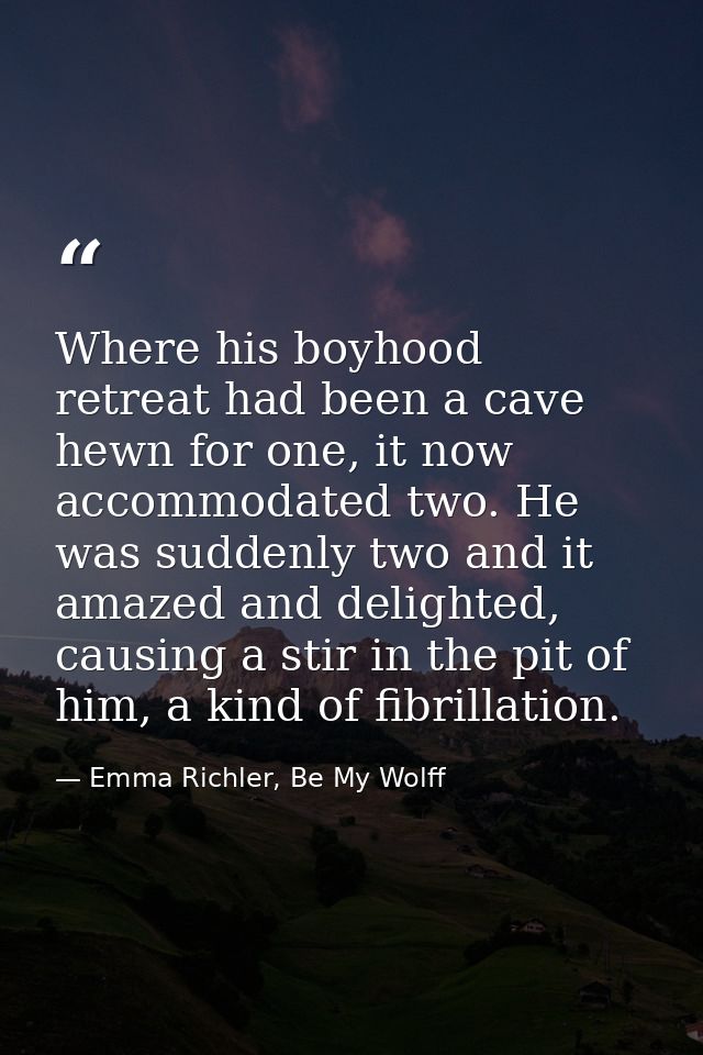 Where his boyhood retreat had been a cave hewn for one, it now accommodated two. He was suddenly two and it amazed and d — Emma Richler, Be My Wolff