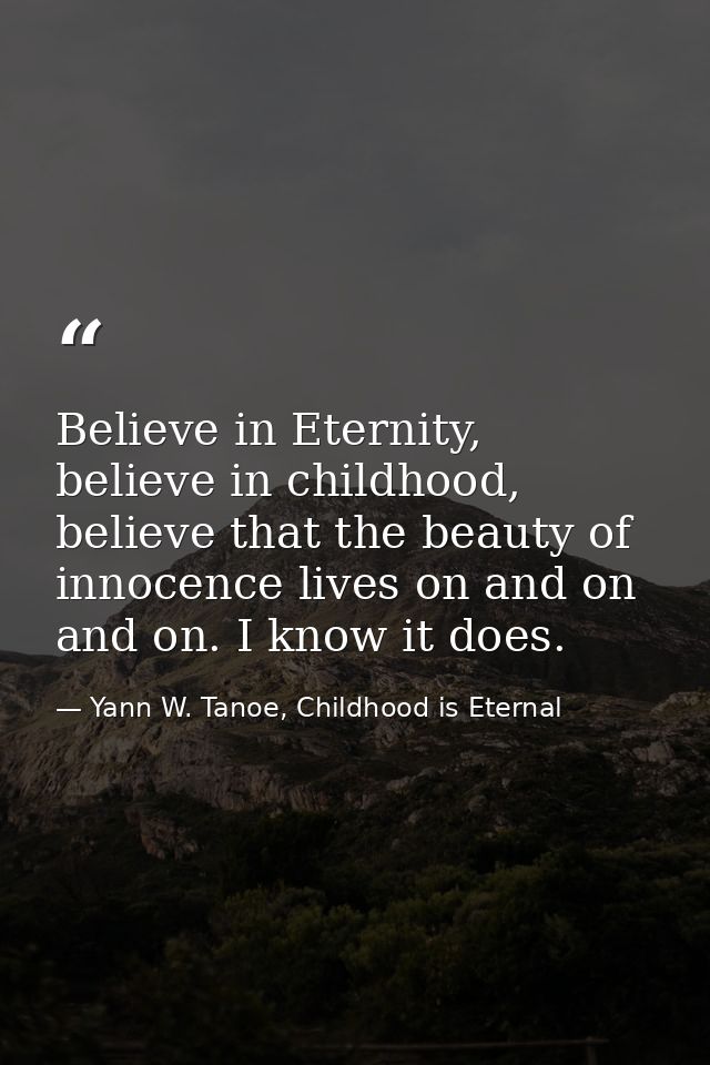 Believe in Eternity, believe in childhood, believe that the beauty of innocence lives on and on and on. I know it does. — Yann W. Tanoe, Childhood is Eternal