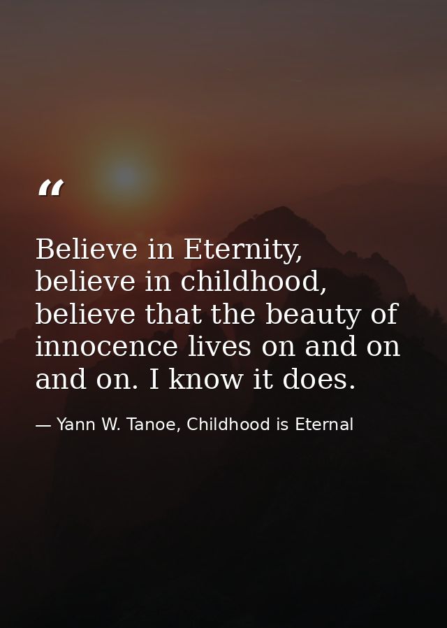 Believe in Eternity, believe in childhood, believe that the beauty of innocence lives on and on and on. I know it does. — Yann W. Tanoe, Childhood is Eternal