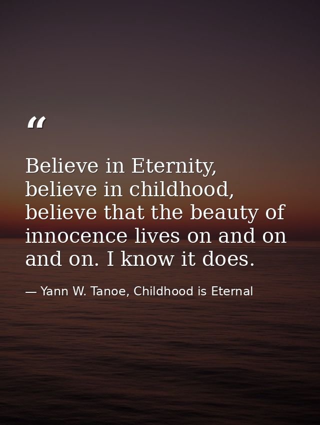 Believe in Eternity, believe in childhood, believe that the beauty of innocence lives on and on and on. I know it does. — Yann W. Tanoe, Childhood is Eternal