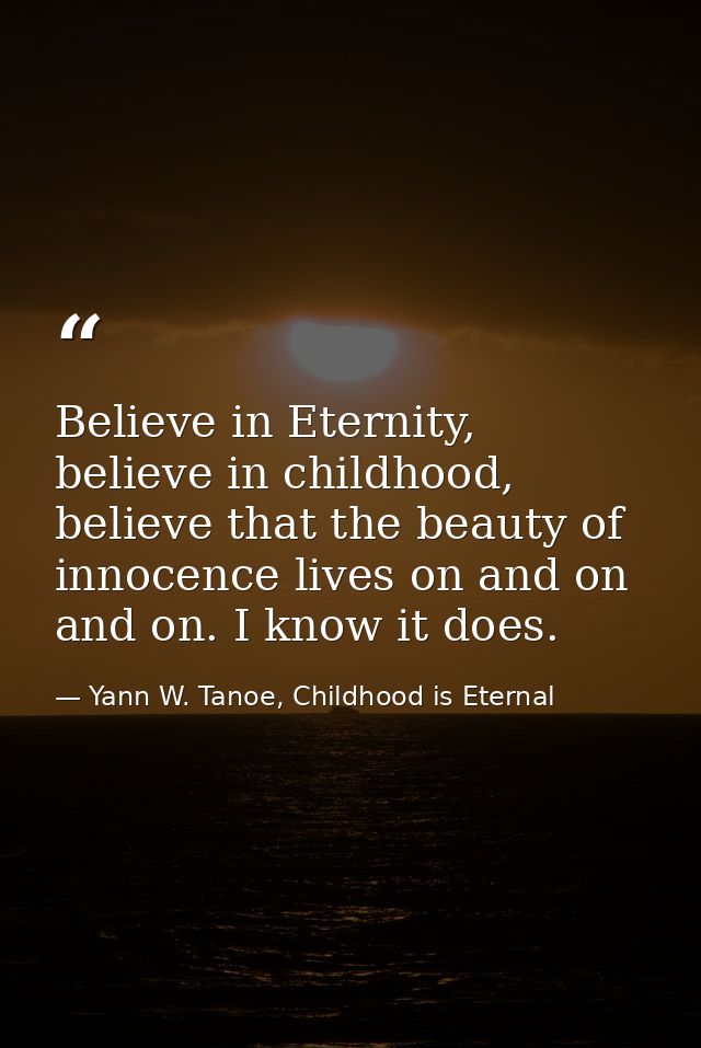 Believe in Eternity, believe in childhood, believe that the beauty of innocence lives on and on and on. I know it does. — Yann W. Tanoe, Childhood is Eternal