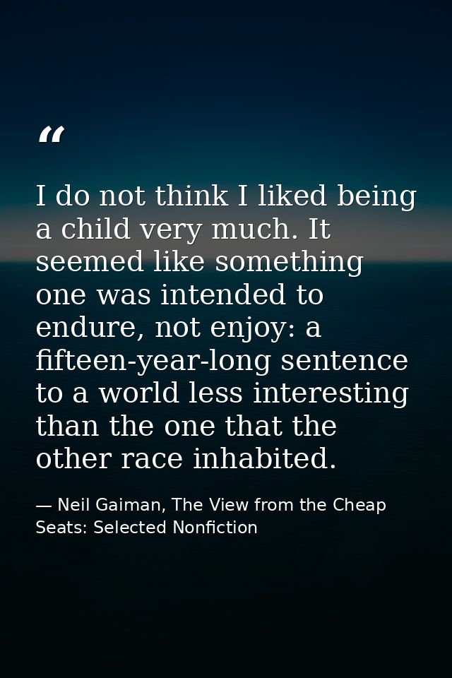 I do not think I liked being a child very much. It seemed like something one was intended to endure, not enjoy: a fiftee — Neil Gaiman, The View from the Cheap Seats: Selected Nonfiction
