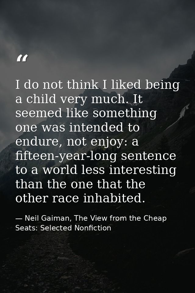 I do not think I liked being a child very much. It seemed like something one was intended to endure, not enjoy: a fiftee — Neil Gaiman, The View from the Cheap Seats: Selected Nonfiction