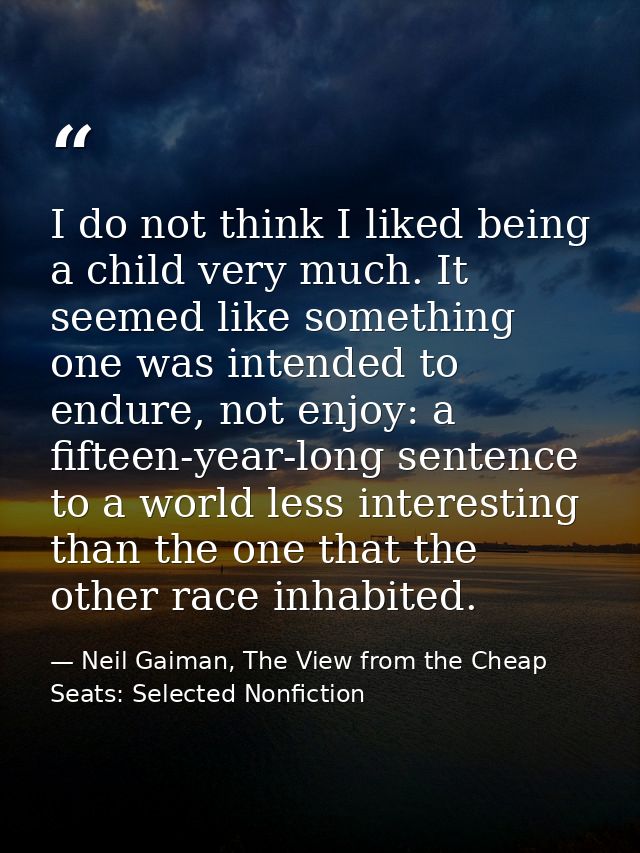 I do not think I liked being a child very much. It seemed like something one was intended to endure, not enjoy: a fiftee — Neil Gaiman, The View from the Cheap Seats: Selected Nonfiction