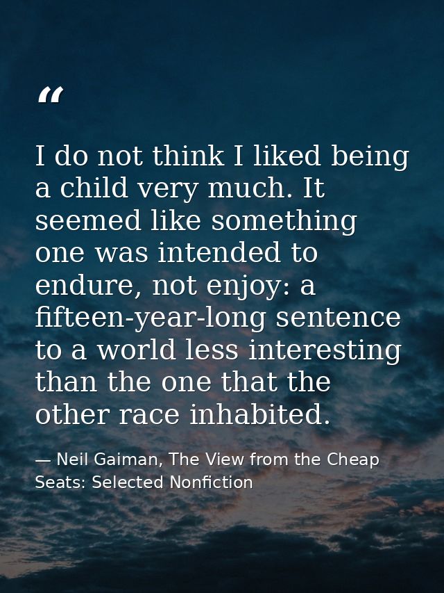 I do not think I liked being a child very much. It seemed like something one was intended to endure, not enjoy: a fiftee — Neil Gaiman, The View from the Cheap Seats: Selected Nonfiction