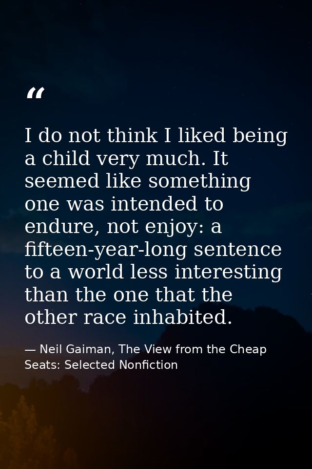 I do not think I liked being a child very much. It seemed like something one was intended to endure, not enjoy: a fiftee — Neil Gaiman, The View from the Cheap Seats: Selected Nonfiction