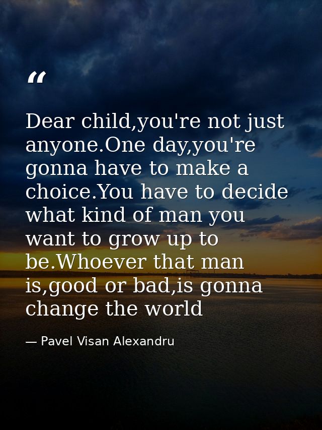 Dear child,you're not just anyone.One day,you're gonna have to make a choice.You have to decide what kind of man you wan — Pavel Visan Alexandru