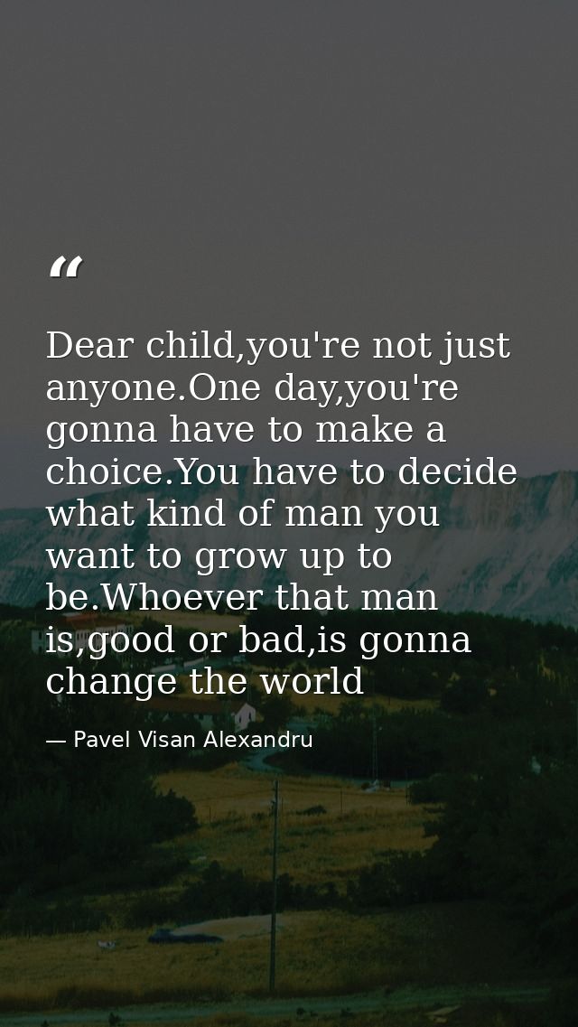 Dear child,you're not just anyone.One day,you're gonna have to make a choice.You have to decide what kind of man you wan — Pavel Visan Alexandru