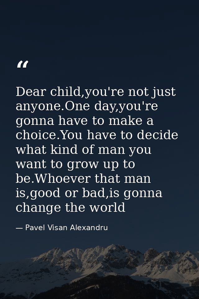 Dear child,you're not just anyone.One day,you're gonna have to make a choice.You have to decide what kind of man you wan — Pavel Visan Alexandru
