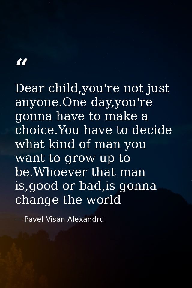 Dear child,you're not just anyone.One day,you're gonna have to make a choice.You have to decide what kind of man you wan — Pavel Visan Alexandru
