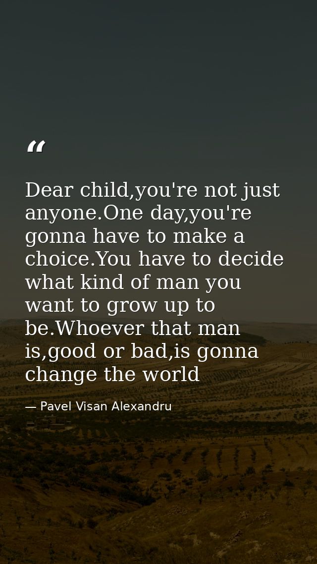 Dear child,you're not just anyone.One day,you're gonna have to make a choice.You have to decide what kind of man you wan — Pavel Visan Alexandru
