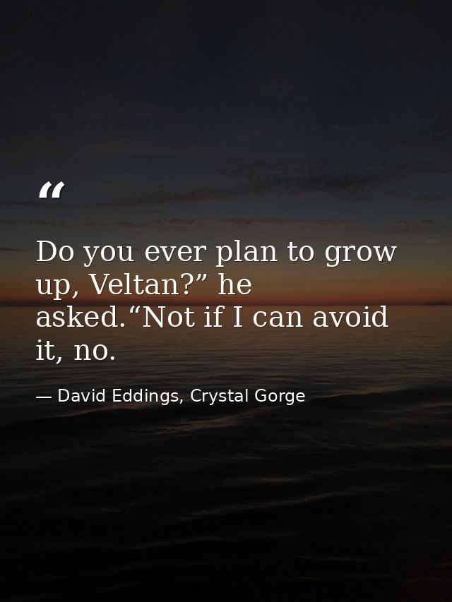 Do you ever plan to grow up, Veltan?” he asked.“Not if I can avoid it, no. — David Eddings, Crystal Gorge